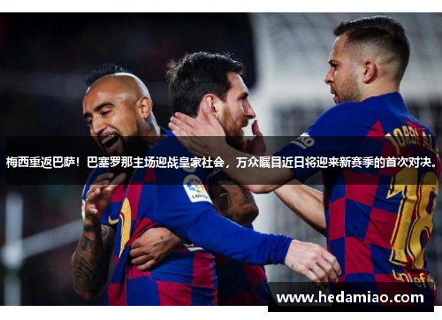 梅西重返巴萨！巴塞罗那主场迎战皇家社会，万众瞩目近日将迎来新赛季的首次对决。